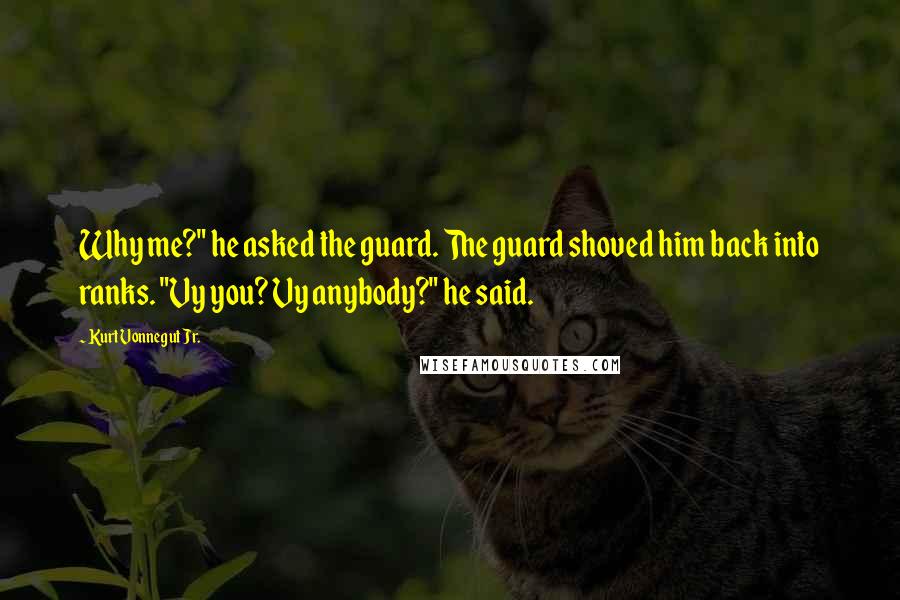 Kurt Vonnegut Jr. Quotes: Why me?" he asked the guard. The guard shoved him back into ranks. "Vy you? Vy anybody?" he said.