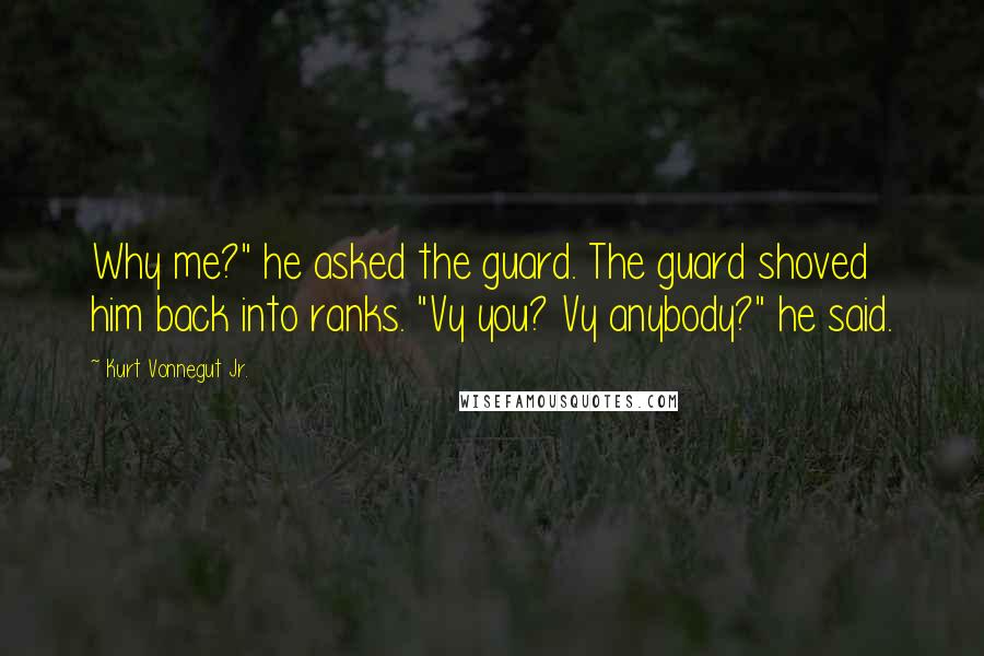 Kurt Vonnegut Jr. Quotes: Why me?" he asked the guard. The guard shoved him back into ranks. "Vy you? Vy anybody?" he said.