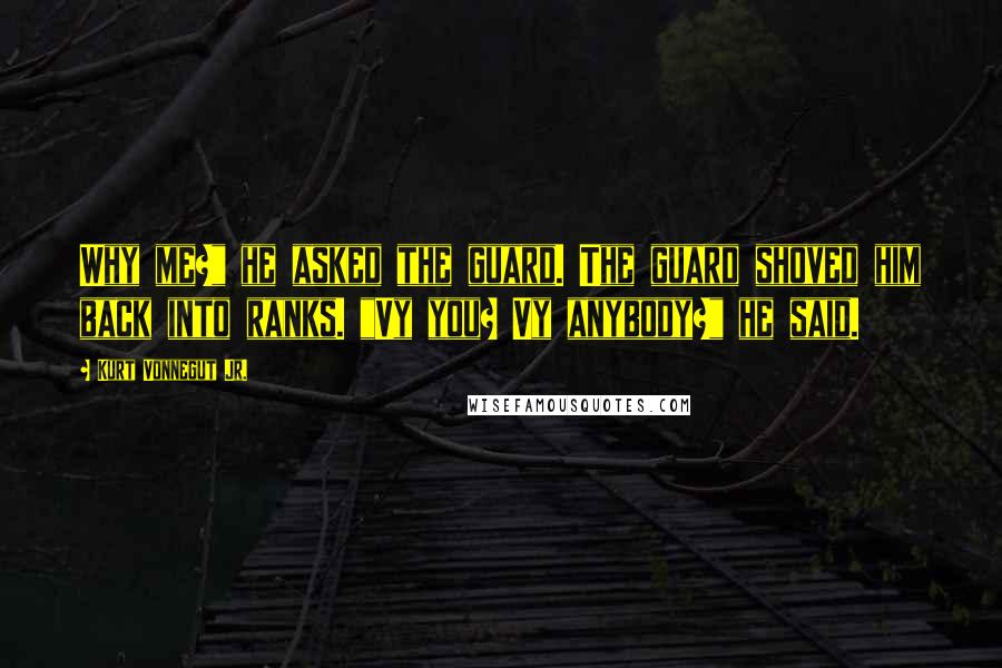 Kurt Vonnegut Jr. Quotes: Why me?" he asked the guard. The guard shoved him back into ranks. "Vy you? Vy anybody?" he said.