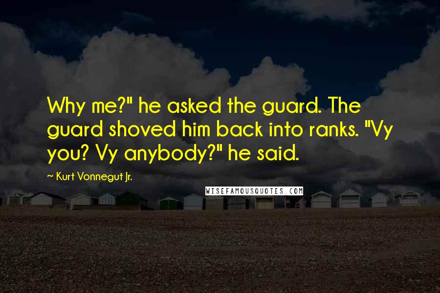 Kurt Vonnegut Jr. Quotes: Why me?" he asked the guard. The guard shoved him back into ranks. "Vy you? Vy anybody?" he said.