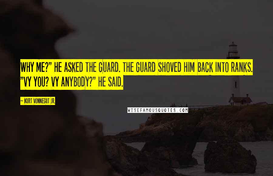 Kurt Vonnegut Jr. Quotes: Why me?" he asked the guard. The guard shoved him back into ranks. "Vy you? Vy anybody?" he said.