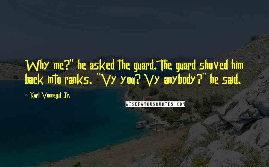 Kurt Vonnegut Jr. Quotes: Why me?" he asked the guard. The guard shoved him back into ranks. "Vy you? Vy anybody?" he said.