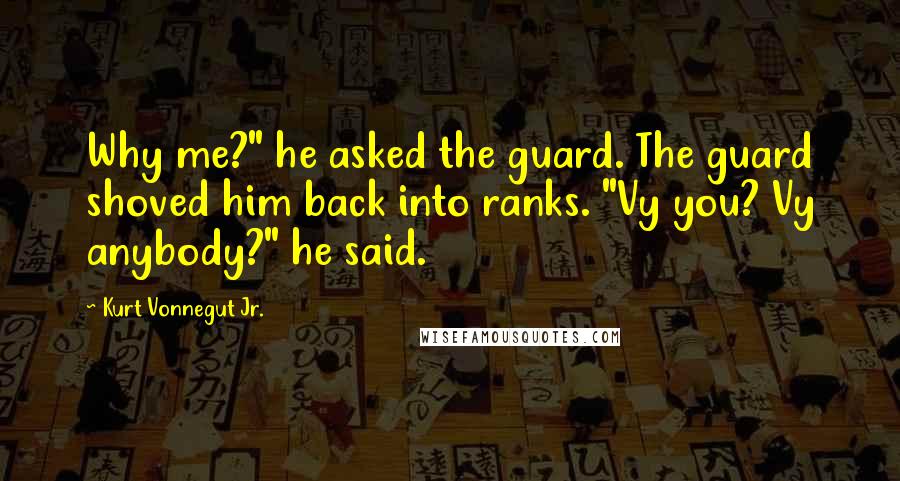 Kurt Vonnegut Jr. Quotes: Why me?" he asked the guard. The guard shoved him back into ranks. "Vy you? Vy anybody?" he said.