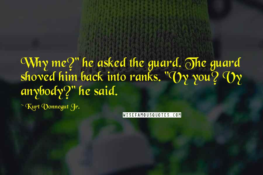 Kurt Vonnegut Jr. Quotes: Why me?" he asked the guard. The guard shoved him back into ranks. "Vy you? Vy anybody?" he said.