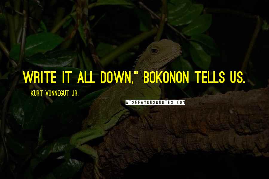 Kurt Vonnegut Jr. Quotes: Write it all down," Bokonon tells us.