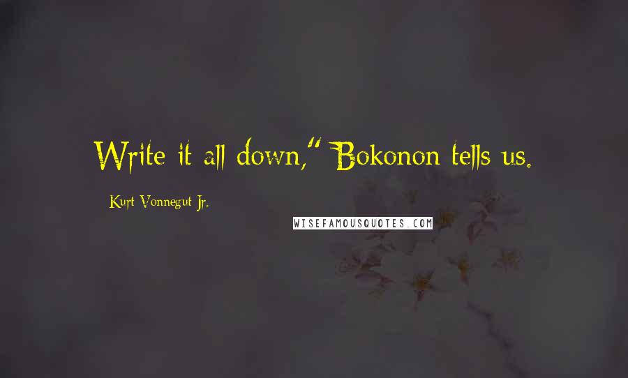 Kurt Vonnegut Jr. Quotes: Write it all down," Bokonon tells us.