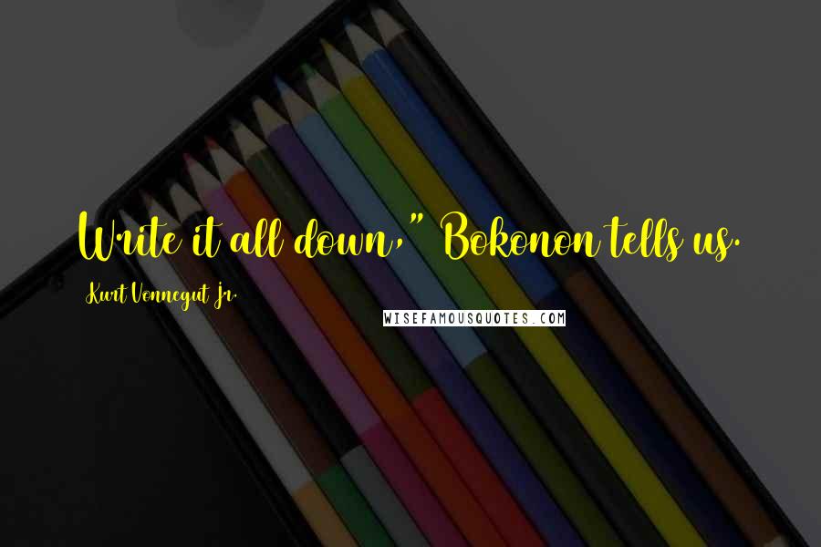 Kurt Vonnegut Jr. Quotes: Write it all down," Bokonon tells us.