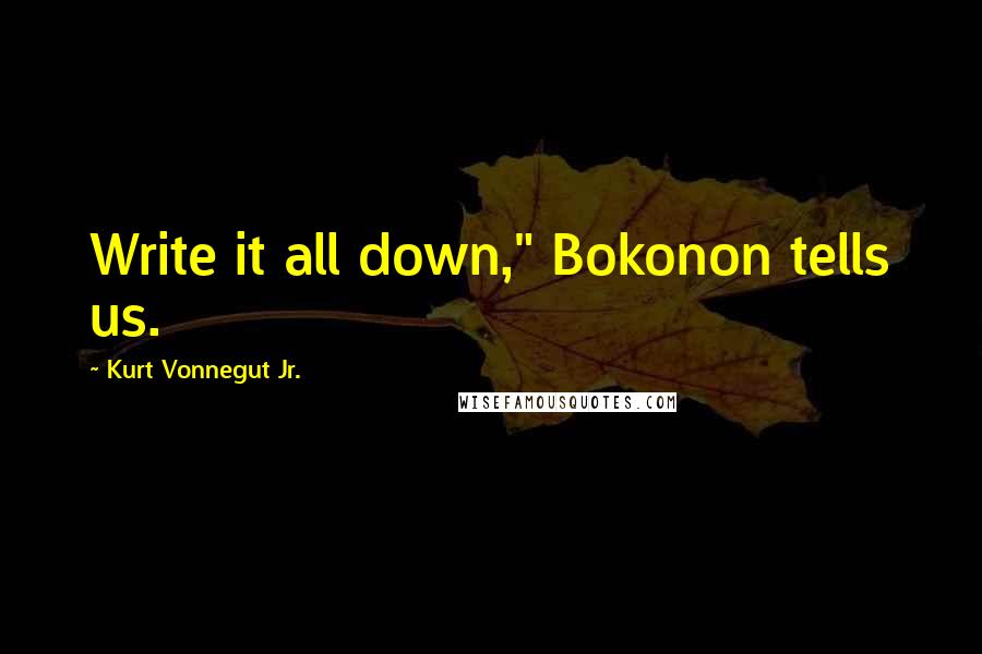 Kurt Vonnegut Jr. Quotes: Write it all down," Bokonon tells us.