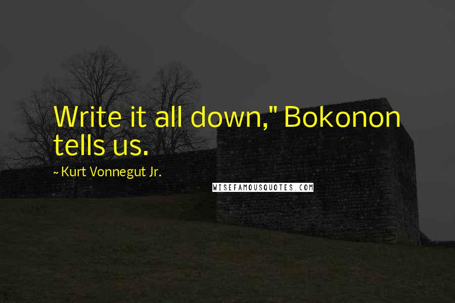 Kurt Vonnegut Jr. Quotes: Write it all down," Bokonon tells us.