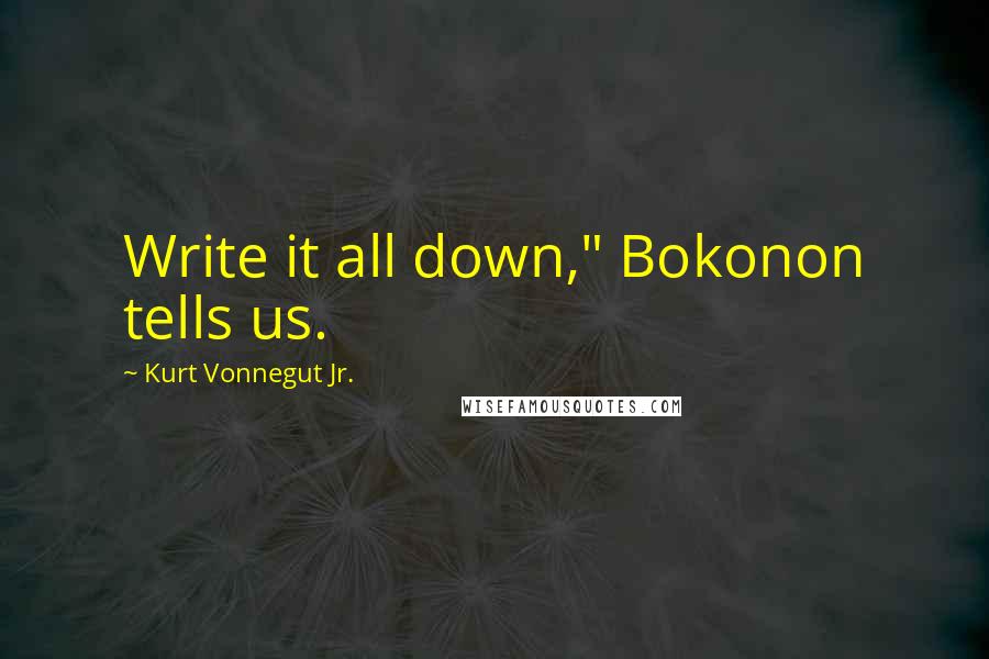 Kurt Vonnegut Jr. Quotes: Write it all down," Bokonon tells us.