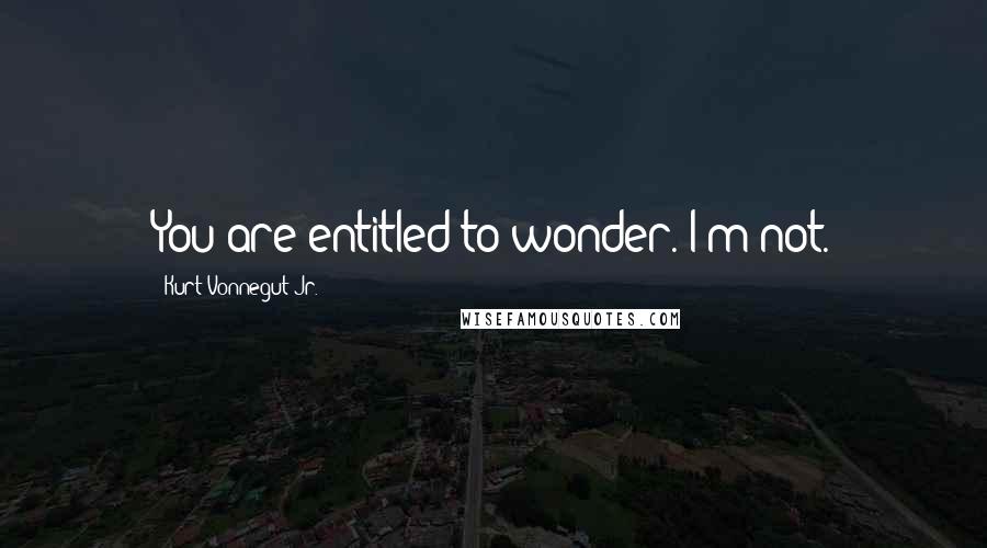 Kurt Vonnegut Jr. Quotes: You are entitled to wonder. I'm not.