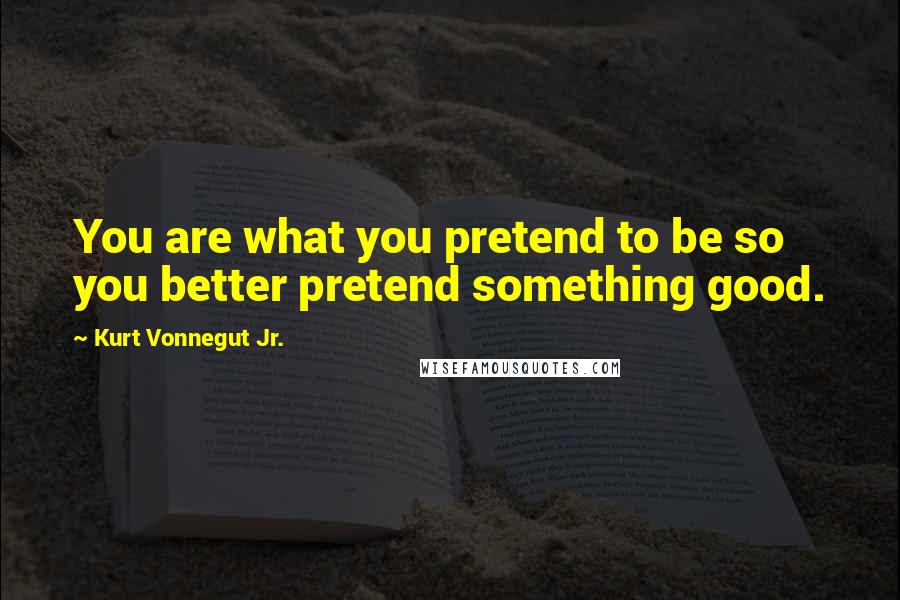 Kurt Vonnegut Jr. Quotes: You are what you pretend to be so you better pretend something good.