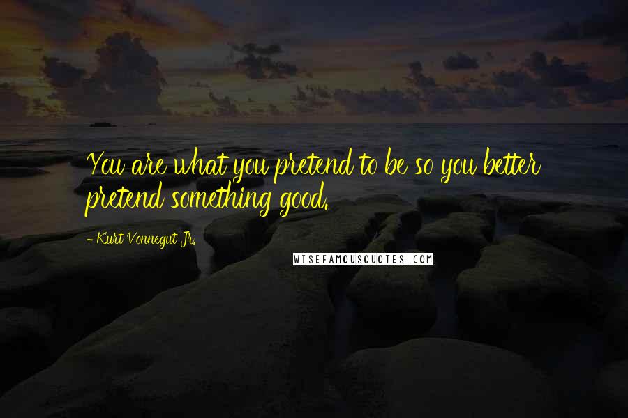 Kurt Vonnegut Jr. Quotes: You are what you pretend to be so you better pretend something good.