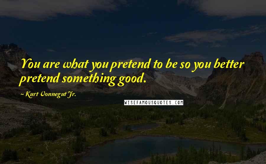 Kurt Vonnegut Jr. Quotes: You are what you pretend to be so you better pretend something good.