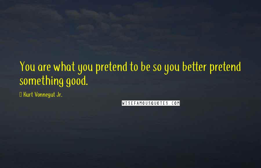 Kurt Vonnegut Jr. Quotes: You are what you pretend to be so you better pretend something good.