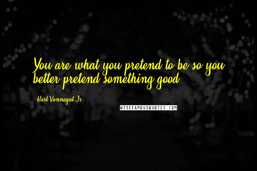 Kurt Vonnegut Jr. Quotes: You are what you pretend to be so you better pretend something good.