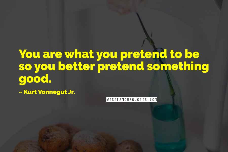 Kurt Vonnegut Jr. Quotes: You are what you pretend to be so you better pretend something good.