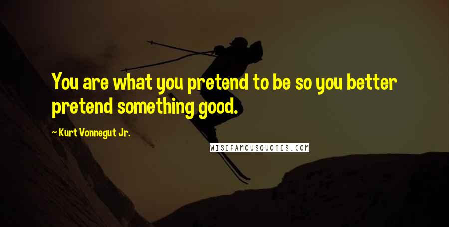 Kurt Vonnegut Jr. Quotes: You are what you pretend to be so you better pretend something good.