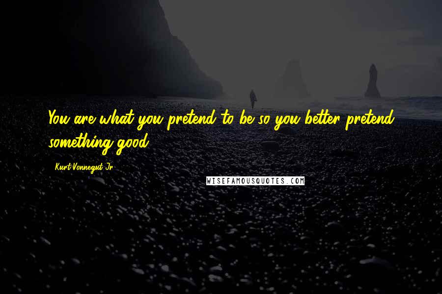 Kurt Vonnegut Jr. Quotes: You are what you pretend to be so you better pretend something good.