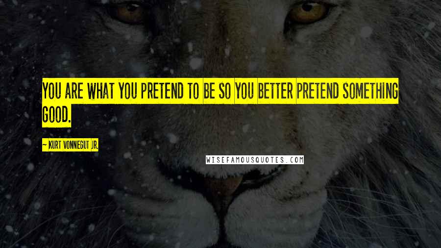 Kurt Vonnegut Jr. Quotes: You are what you pretend to be so you better pretend something good.