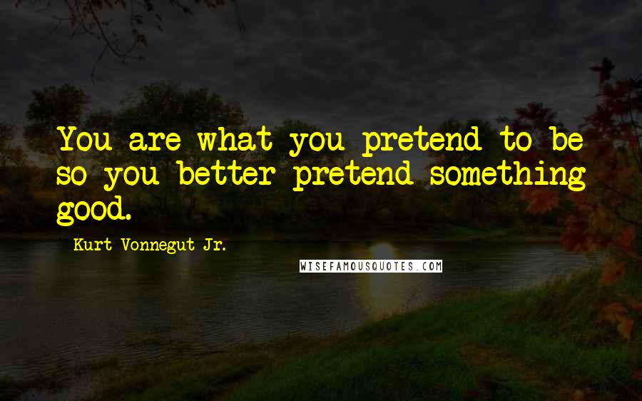 Kurt Vonnegut Jr. Quotes: You are what you pretend to be so you better pretend something good.