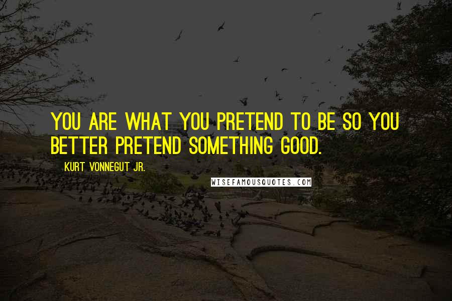 Kurt Vonnegut Jr. Quotes: You are what you pretend to be so you better pretend something good.