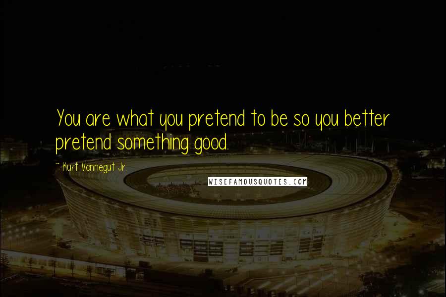 Kurt Vonnegut Jr. Quotes: You are what you pretend to be so you better pretend something good.