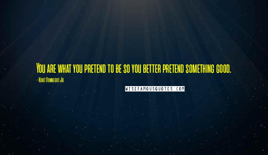 Kurt Vonnegut Jr. Quotes: You are what you pretend to be so you better pretend something good.