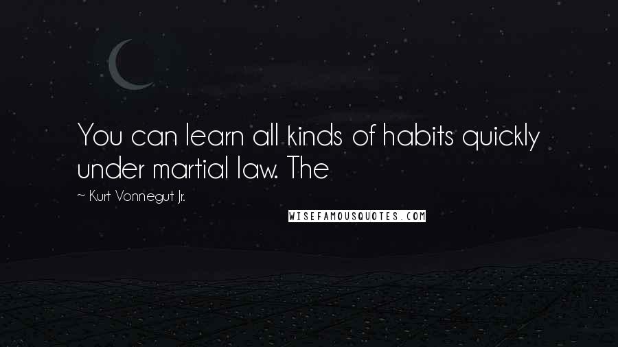 Kurt Vonnegut Jr. Quotes: You can learn all kinds of habits quickly under martial law. The
