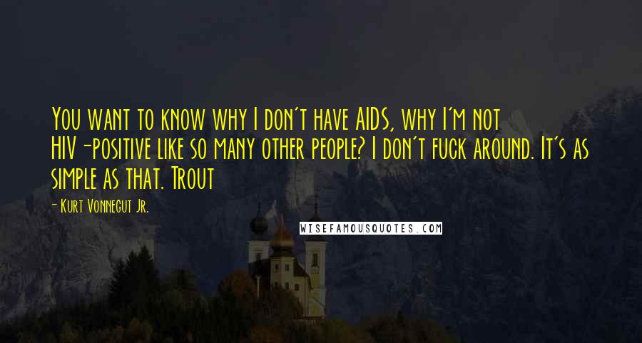 Kurt Vonnegut Jr. Quotes: You want to know why I don't have AIDS, why I'm not HIV-positive like so many other people? I don't fuck around. It's as simple as that. Trout