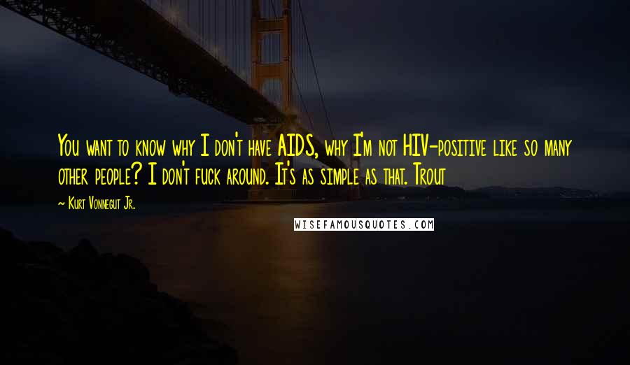 Kurt Vonnegut Jr. Quotes: You want to know why I don't have AIDS, why I'm not HIV-positive like so many other people? I don't fuck around. It's as simple as that. Trout