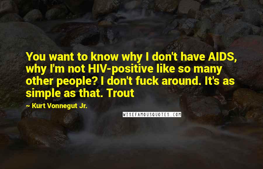 Kurt Vonnegut Jr. Quotes: You want to know why I don't have AIDS, why I'm not HIV-positive like so many other people? I don't fuck around. It's as simple as that. Trout