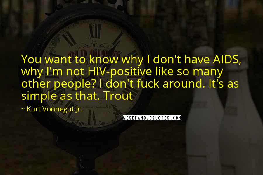 Kurt Vonnegut Jr. Quotes: You want to know why I don't have AIDS, why I'm not HIV-positive like so many other people? I don't fuck around. It's as simple as that. Trout