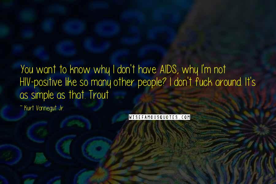 Kurt Vonnegut Jr. Quotes: You want to know why I don't have AIDS, why I'm not HIV-positive like so many other people? I don't fuck around. It's as simple as that. Trout