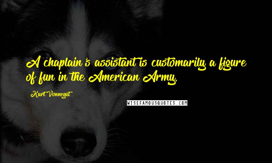 Kurt Vonnegut Quotes: A chaplain's assistant is customarily a figure of fun in the American Army.