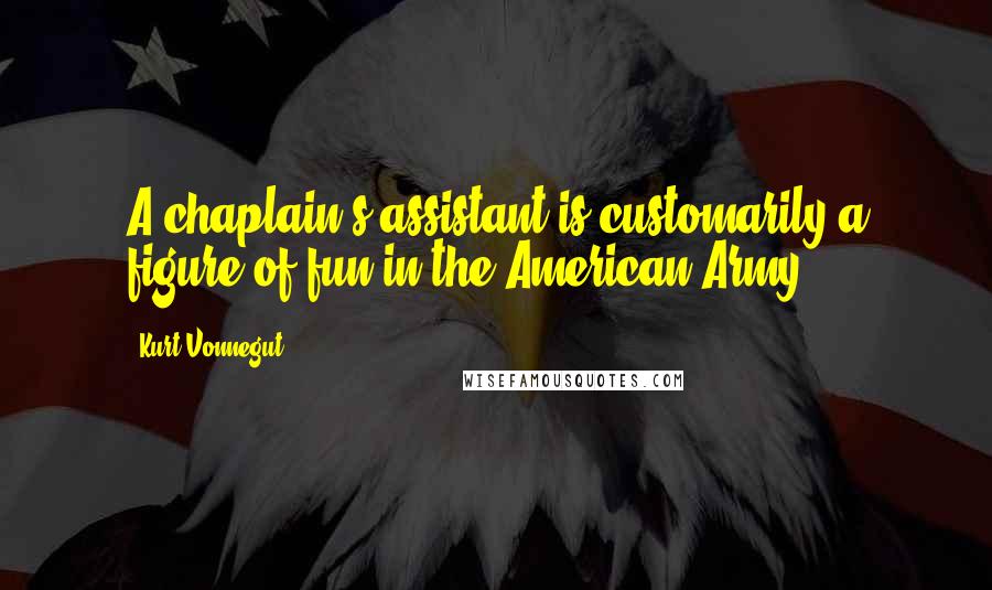 Kurt Vonnegut Quotes: A chaplain's assistant is customarily a figure of fun in the American Army.