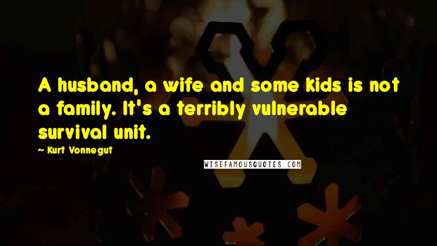 Kurt Vonnegut Quotes: A husband, a wife and some kids is not a family. It's a terribly vulnerable survival unit.