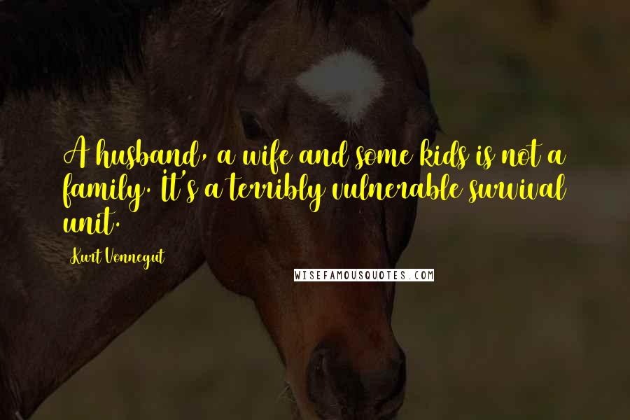 Kurt Vonnegut Quotes: A husband, a wife and some kids is not a family. It's a terribly vulnerable survival unit.