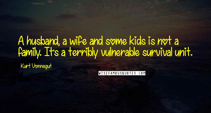 Kurt Vonnegut Quotes: A husband, a wife and some kids is not a family. It's a terribly vulnerable survival unit.