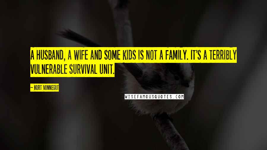 Kurt Vonnegut Quotes: A husband, a wife and some kids is not a family. It's a terribly vulnerable survival unit.