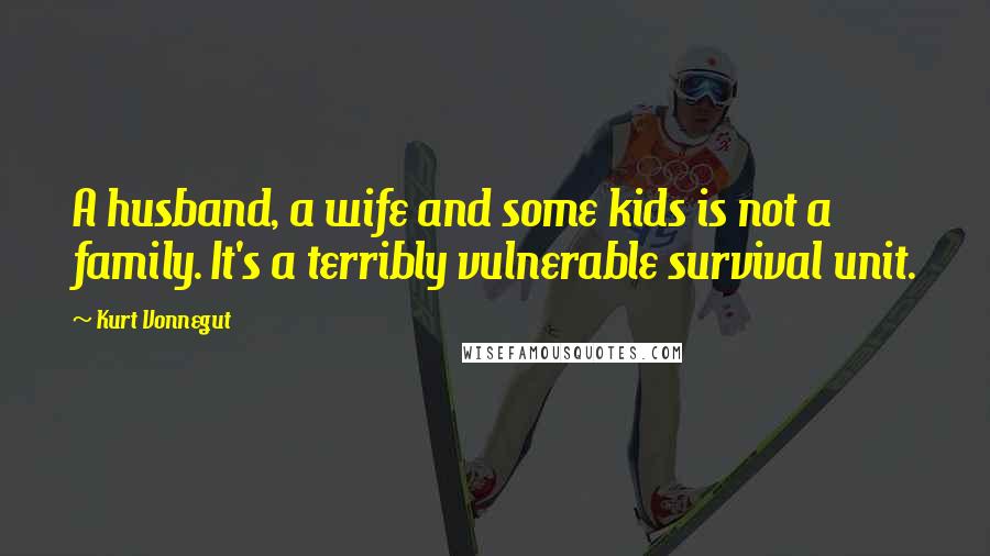 Kurt Vonnegut Quotes: A husband, a wife and some kids is not a family. It's a terribly vulnerable survival unit.