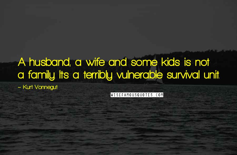 Kurt Vonnegut Quotes: A husband, a wife and some kids is not a family. It's a terribly vulnerable survival unit.