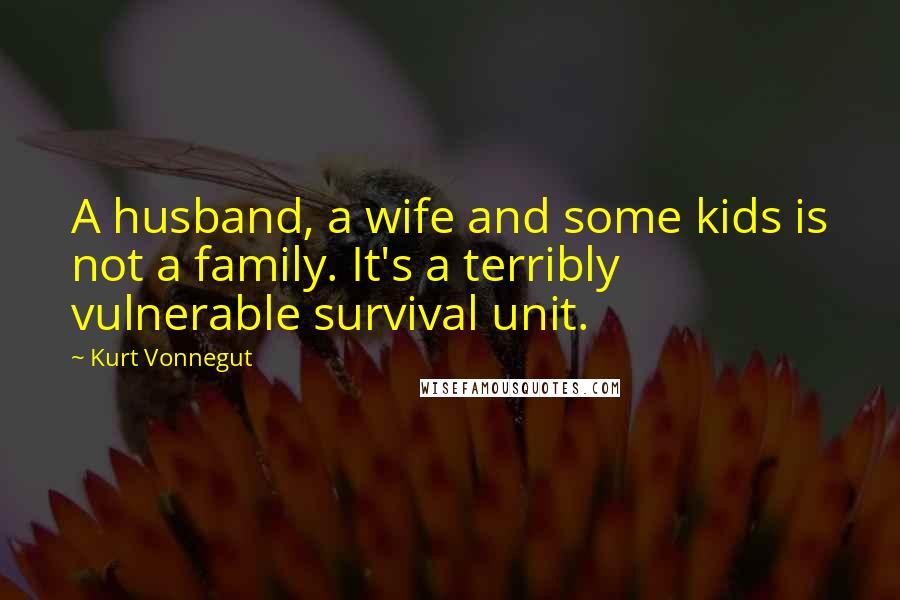 Kurt Vonnegut Quotes: A husband, a wife and some kids is not a family. It's a terribly vulnerable survival unit.