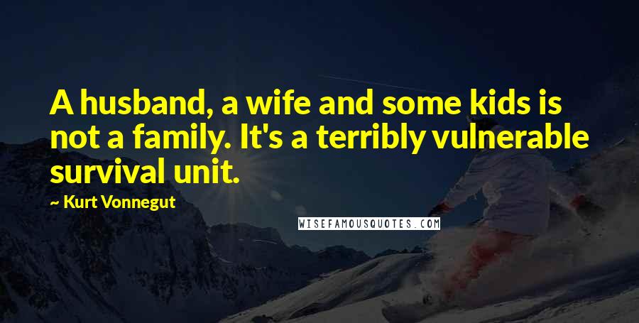 Kurt Vonnegut Quotes: A husband, a wife and some kids is not a family. It's a terribly vulnerable survival unit.