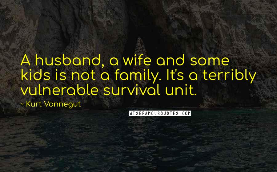 Kurt Vonnegut Quotes: A husband, a wife and some kids is not a family. It's a terribly vulnerable survival unit.