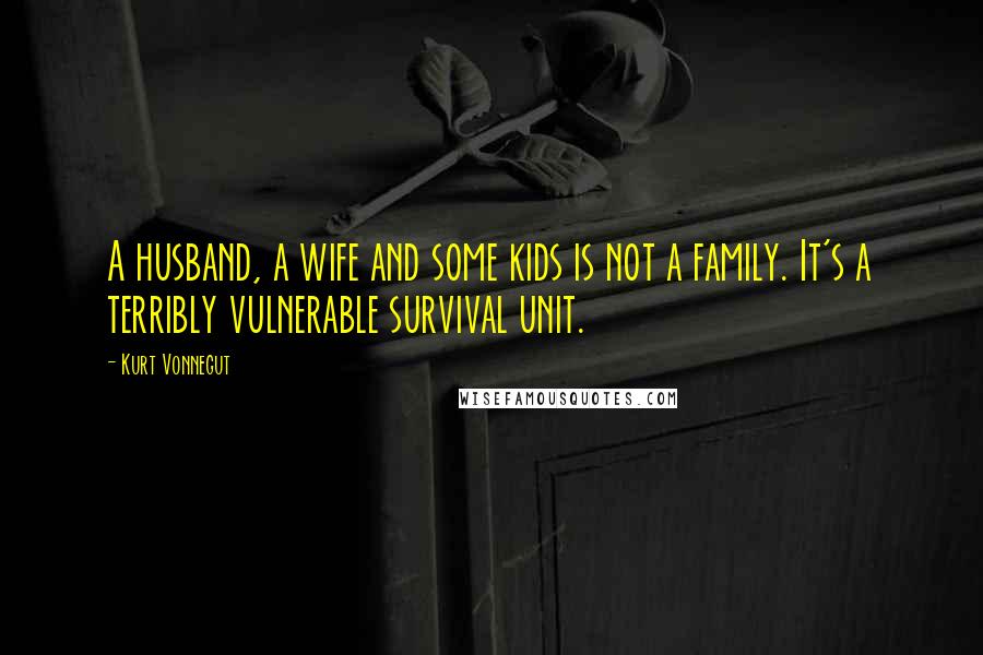 Kurt Vonnegut Quotes: A husband, a wife and some kids is not a family. It's a terribly vulnerable survival unit.