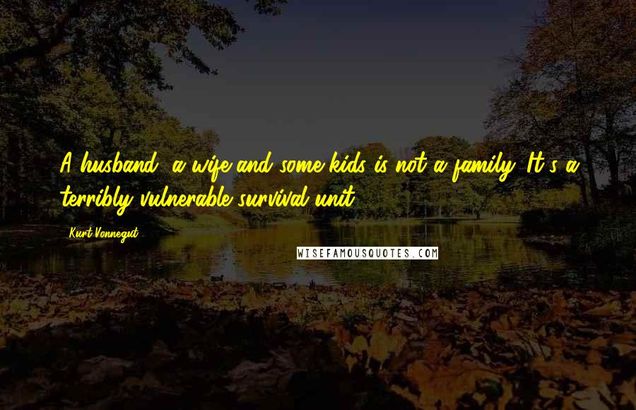 Kurt Vonnegut Quotes: A husband, a wife and some kids is not a family. It's a terribly vulnerable survival unit.