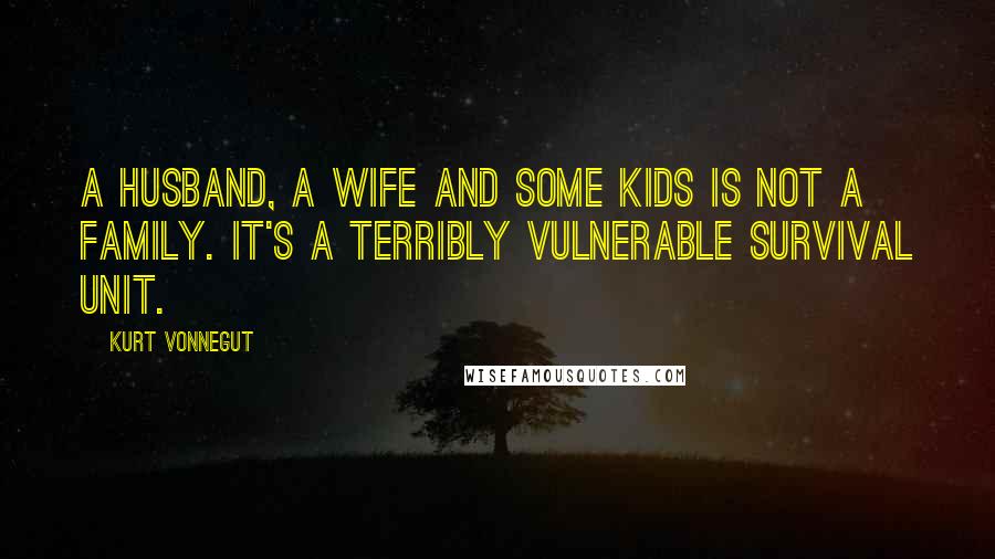 Kurt Vonnegut Quotes: A husband, a wife and some kids is not a family. It's a terribly vulnerable survival unit.