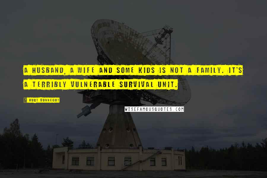 Kurt Vonnegut Quotes: A husband, a wife and some kids is not a family. It's a terribly vulnerable survival unit.