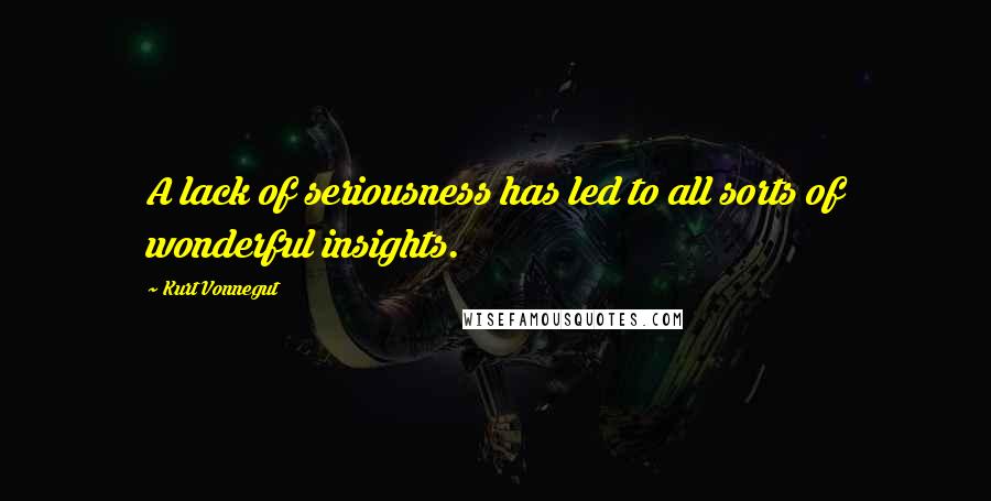 Kurt Vonnegut Quotes: A lack of seriousness has led to all sorts of wonderful insights.